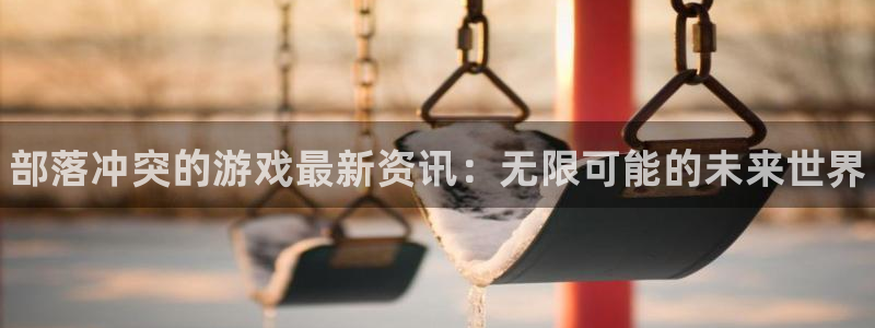 极悦娱乐咨询：部落冲突的游戏最新资讯：无限可能的未来世界