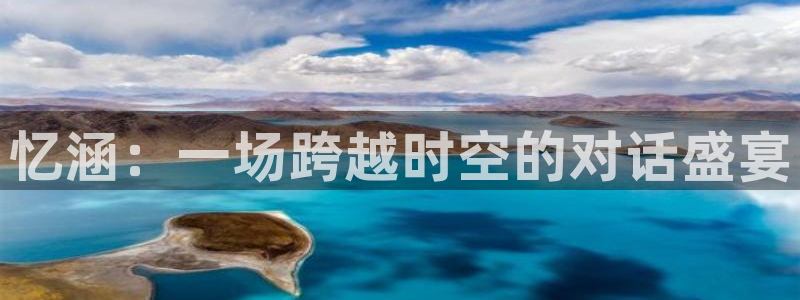 极悦娱乐网页登录入口官网：忆涵：一场跨越时空的对话盛宴