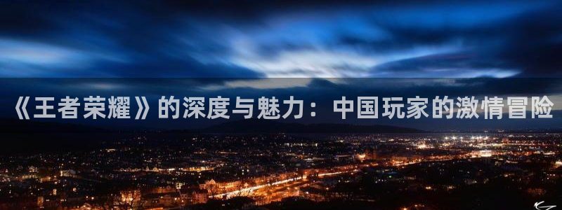 极悦娱乐注册官方登录app：《王者荣耀》的深度与魅力：中国玩