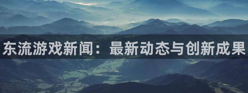 极悦娱乐登陆地址：东流游戏新闻：最新动态与创新成果