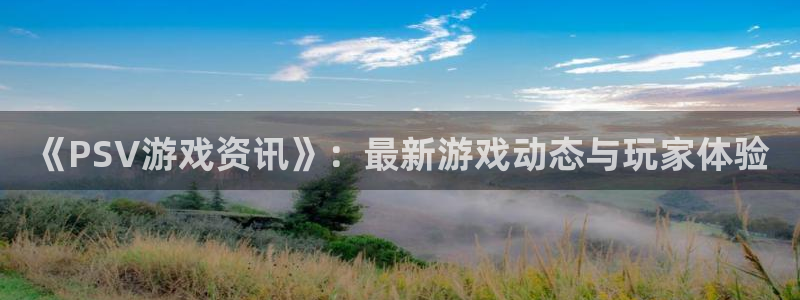 极悦娱乐官网登录：《PSV游戏资讯》：最新游戏动态与玩家体验