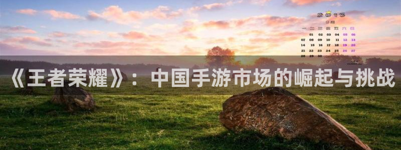 极悦娱乐登录网址：《王者荣耀》：中国手游市场的崛起与挑战