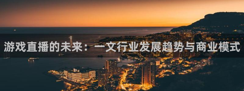 极悦娱乐平台注册：游戏直播的未来：一文行业发展趋势与商业模式