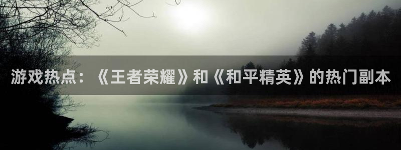 极悦娱乐平台官网注册：游戏热点：《王者荣耀》和《和平精英》的