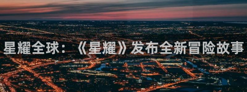 极悦娱乐4招商：星耀全球：《星耀》发布全新冒险故事