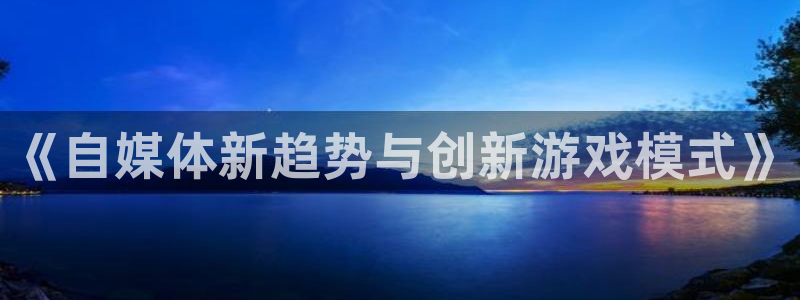极悦娱乐平台官网登录：《自媒体新趋势与创新游戏模式》