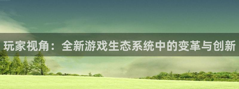 极悦娱乐下载链接：玩家视角：全新游戏生态系统中的变革与创新