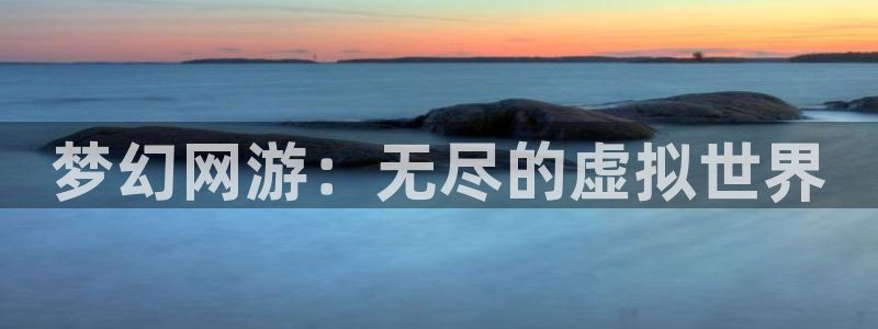 极悦娱乐网页版地址：梦幻网游：无尽的虚拟世界